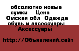 обсолютно новые   сумки  › Цена ­ 800 - Омская обл. Одежда, обувь и аксессуары » Аксессуары   
